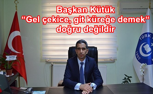 Başkan Kütük  “ Gel çekice, git küreğe demek “ doğru değildir