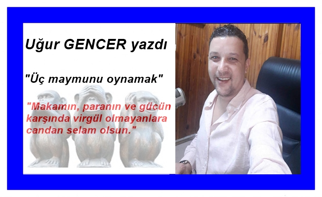 Uğur GENCER yazdı.. Üç maymunu oynamak