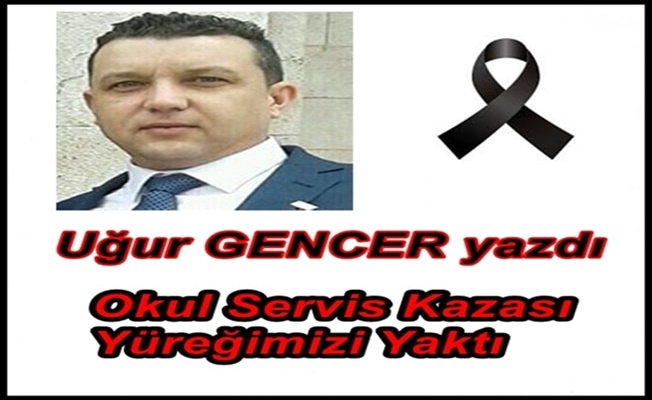 Uğur GENCER yazdı..Okul Servis Kazası Yüreğimizi Yaktı