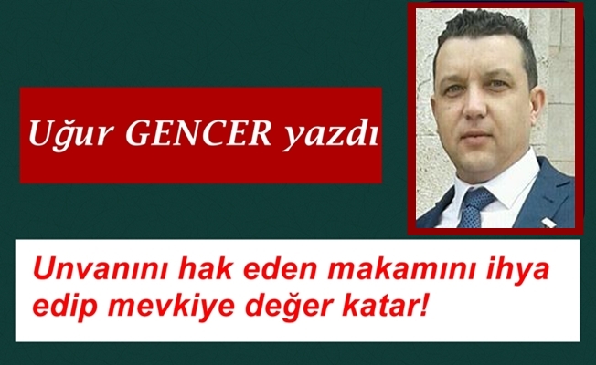 Unvanını hak eden makamını ihya edip mevkiye değer katar!