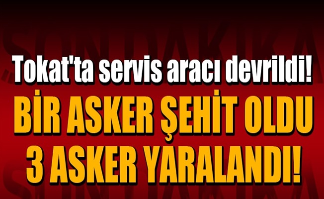 Tokat'ta askerleri taşıyan servis aracı devrildi; 1 Şehit!