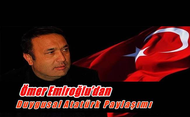 Ömer Emiroğlu'dan Duygusal Atatürk Paylaşımı