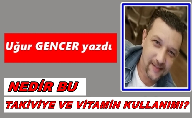 Uğur GENCER yazdı....  Nedir bu takviye ve vitamin kullanımı?